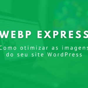 WebP Express: Como otimizar as imagens do seu site WordPress